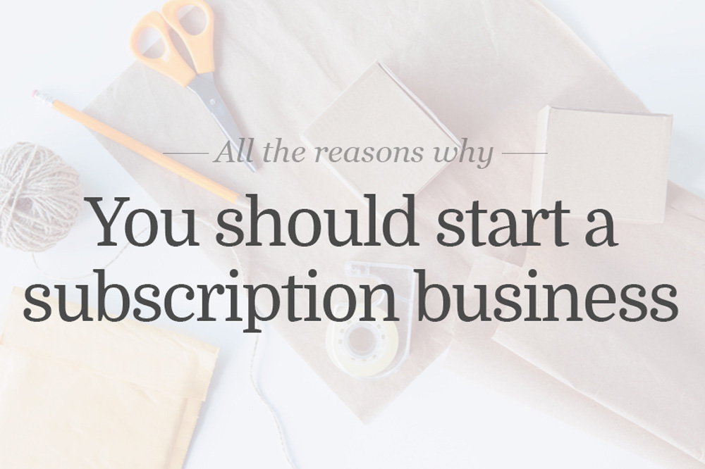 Why You Should Start a Subscription Business